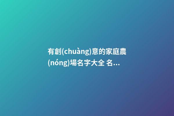 有創(chuàng)意的家庭農(nóng)場名字大全 名稱精選有機健康,起名之家-第1張-店鋪起名-玄機派